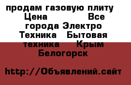 продам газовую плиту. › Цена ­ 10 000 - Все города Электро-Техника » Бытовая техника   . Крым,Белогорск